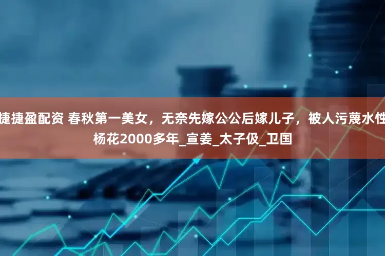 捷捷盈配资 春秋第一美女，无奈先嫁公公后嫁儿子，被人污蔑水性杨花2000多年_宣姜_太子伋_卫国