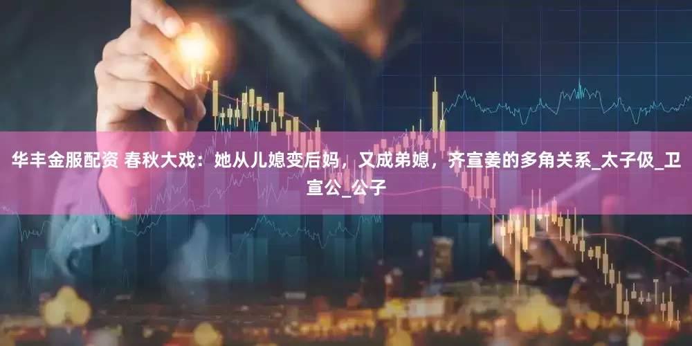 华丰金服配资 春秋大戏：她从儿媳变后妈，又成弟媳，齐宣姜的多角关系_太子伋_卫宣公_公子