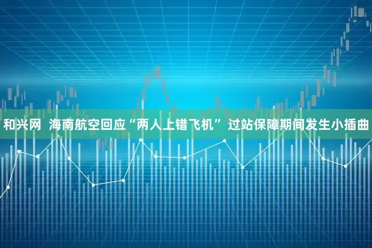 和兴网  海南航空回应“两人上错飞机” 过站保障期间发生小插曲