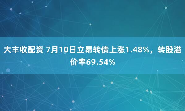 大丰收配资 7月10日立昂转债上涨1.48%，转股溢价率69.54%