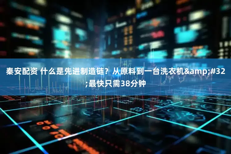 秦安配资 什么是先进制造链？从原料到一台洗衣机&#32;最快只需38分钟
