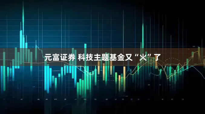 元富证券 科技主题基金又“火”了