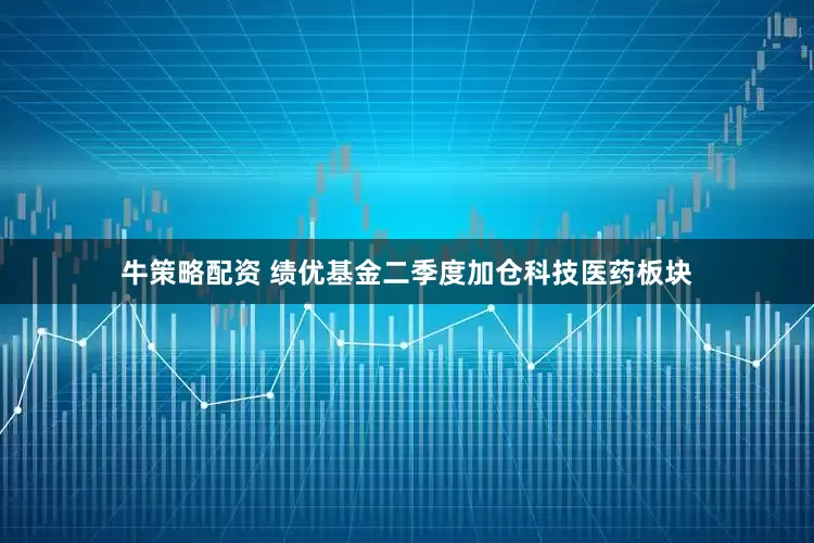 牛策略配资 绩优基金二季度加仓科技医药板块