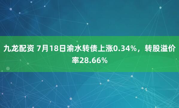 九龙配资 7月18日渝水转债上涨0.34%，转股溢价率28.66%