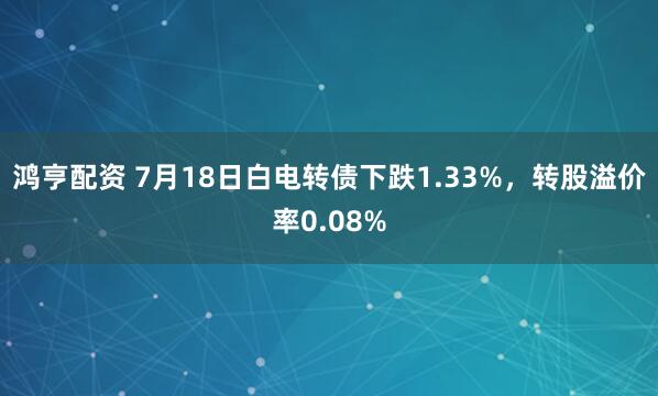 鸿亨配资 7月18日白电转债下跌1.33%，转股溢价率0.08%