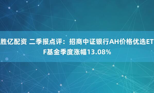 胜亿配资 二季报点评：招商中证银行AH价格优选ETF基金季度涨幅13.08%