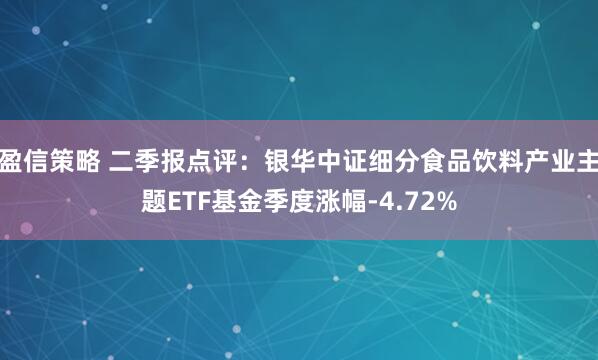 盈信策略 二季报点评：银华中证细分食品饮料产业主题ETF基金季度涨幅-4.72%