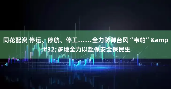 同花配资 停运、停航、停工……全力防御台风“韦帕”&#32;多地全力以赴保安全保民生