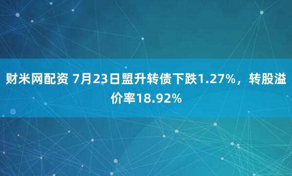 财米网配资 7月23日盟升转债下跌1.27%，转股溢价率18.92%