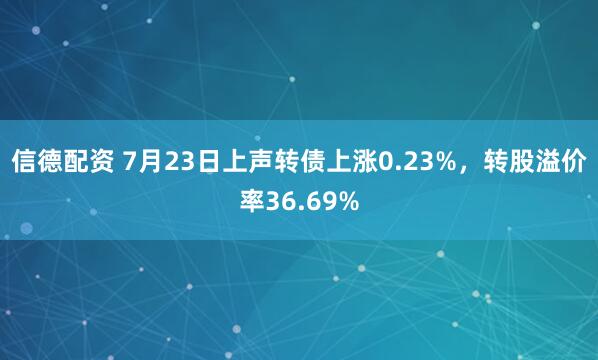 信德配资 7月23日上声转债上涨0.23%，转股溢价率36.69%