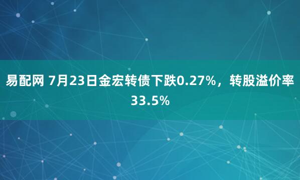 易配网 7月23日金宏转债下跌0.27%，转股溢价率33.5%