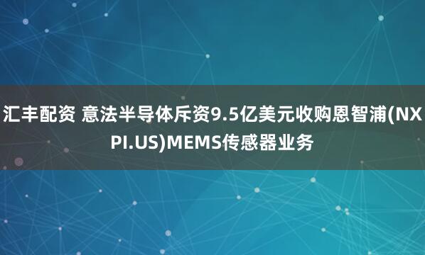 汇丰配资 意法半导体斥资9.5亿美元收购恩智浦(NXPI.US)MEMS传感器业务