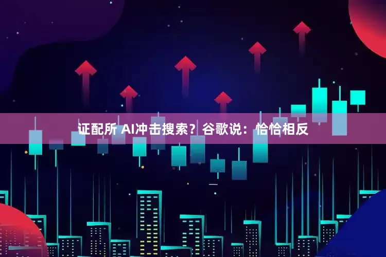 证配所 AI冲击搜索？谷歌说：恰恰相反