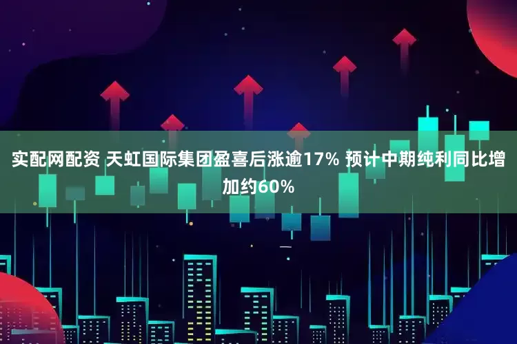 实配网配资 天虹国际集团盈喜后涨逾17% 预计中期纯利同比增加约60%
