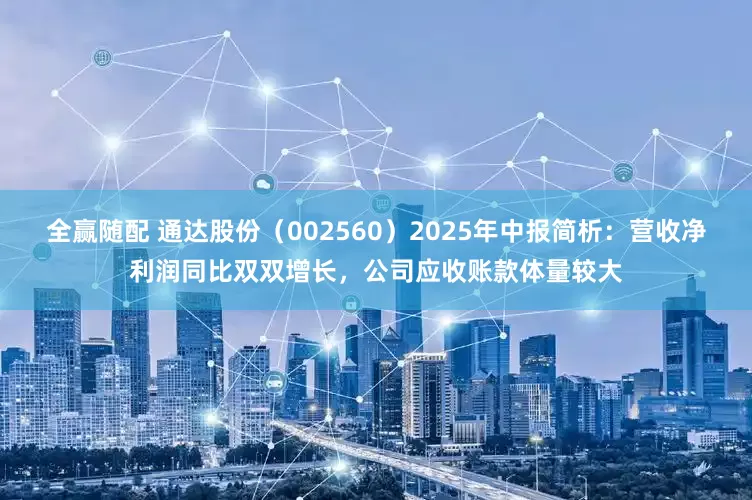 全赢随配 通达股份（002560）2025年中报简析：营收净利润同比双双增长，公司应收账款体量较大