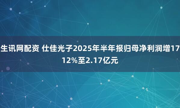 生讯网配资 仕佳光子2025年半年报归母净利润增1712%至2.17亿元