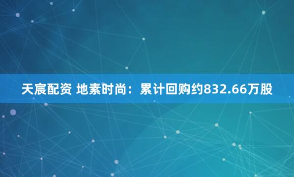 天宸配资 地素时尚：累计回购约832.66万股