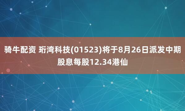 骑牛配资 珩湾科技(01523)将于8月26日派发中期股息每股12.34港仙