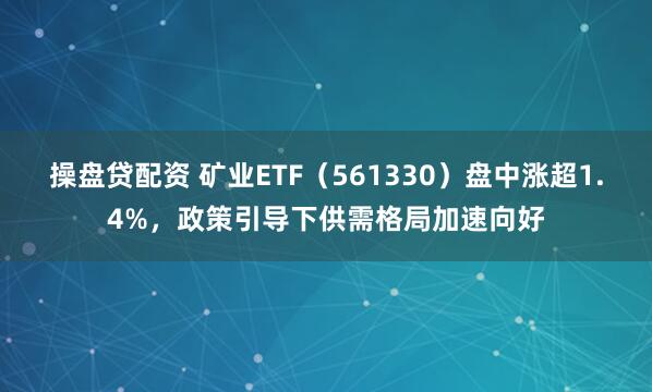 操盘贷配资 矿业ETF（561330）盘中涨超1.4%，政策引导下供需格局加速向好