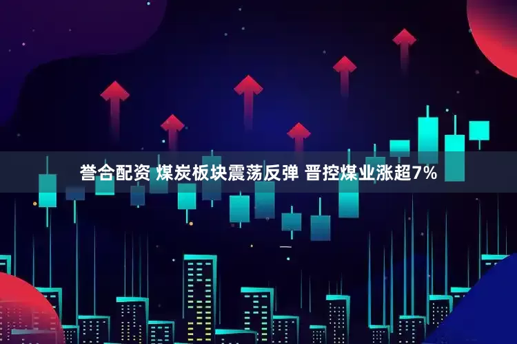 誉合配资 煤炭板块震荡反弹 晋控煤业涨超7%