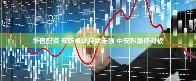 华信配资 安防板块持续走强 中安科涨停封板