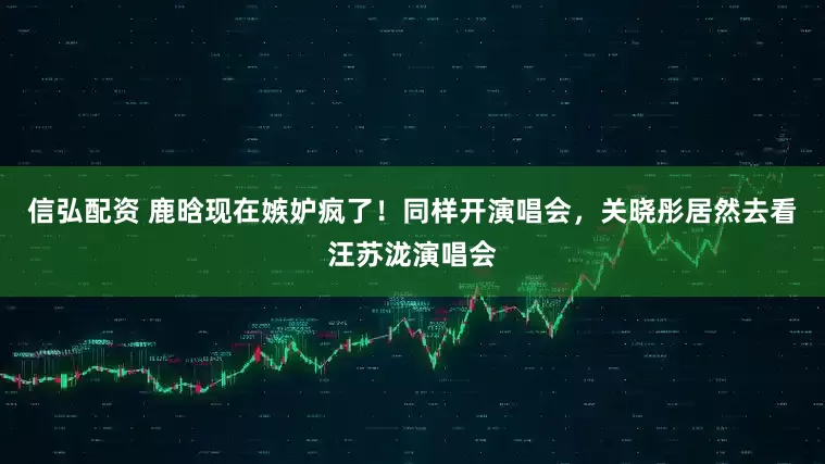 信弘配资 鹿晗现在嫉妒疯了！同样开演唱会，关晓彤居然去看汪苏泷演唱会