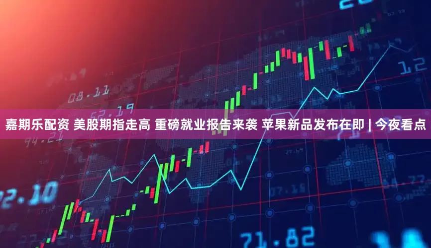 嘉期乐配资 美股期指走高 重磅就业报告来袭 苹果新品发布在即 | 今夜看点