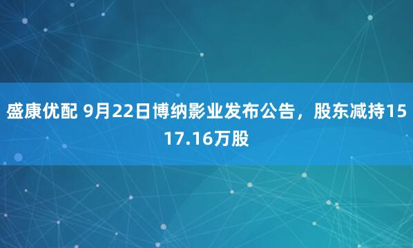 盛康优配 9月22日博纳影业发布公告，股东减持1517.16万股