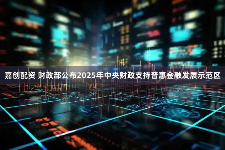 嘉创配资 财政部公布2025年中央财政支持普惠金融发展示范区