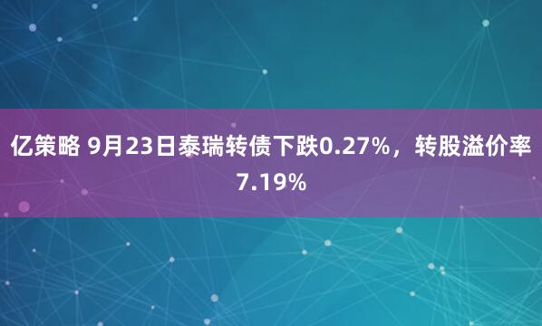 亿策略 9月23日泰瑞转债下跌0.27%,转股溢价率7.19%