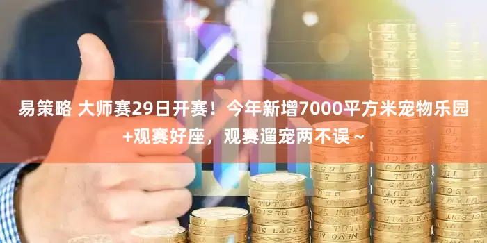 易策略 大师赛29日开赛!今年新增7000平方米宠物乐园+观赛好座,观赛遛宠两不误~