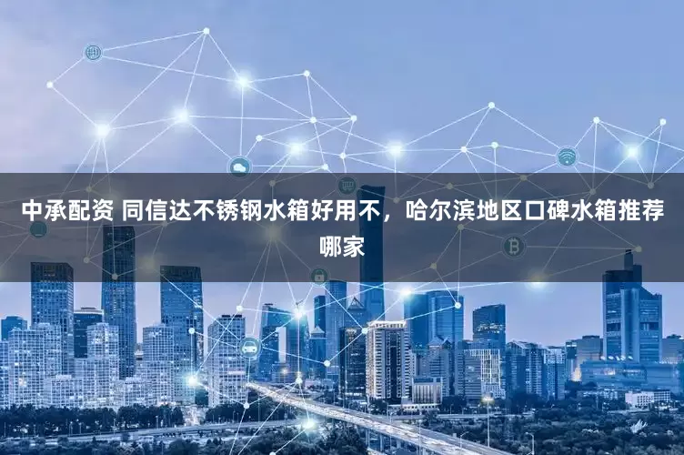 中承配资 同信达不锈钢水箱好用不,哈尔滨地区口碑水箱推荐哪家