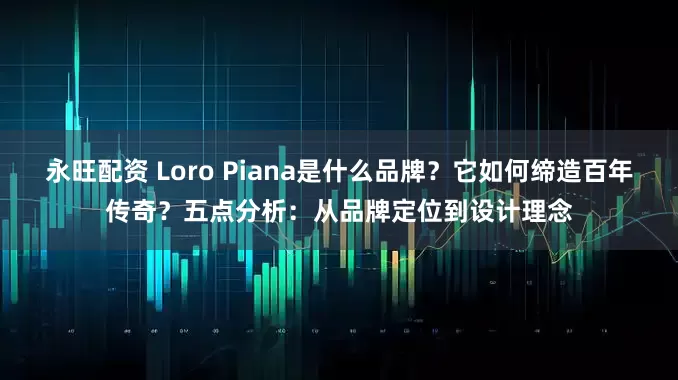 永旺配资 Loro Piana是什么品牌?它如何缔造百年传奇?五点分析:从品牌定位到设计理念