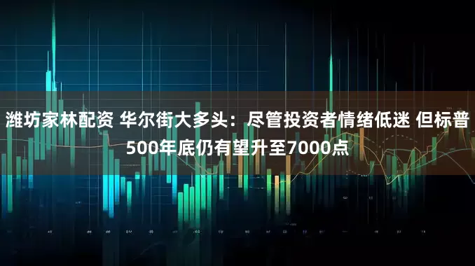 潍坊家林配资 华尔街大多头:尽管投资者情绪低迷 但标普500年底仍有望升至7000点