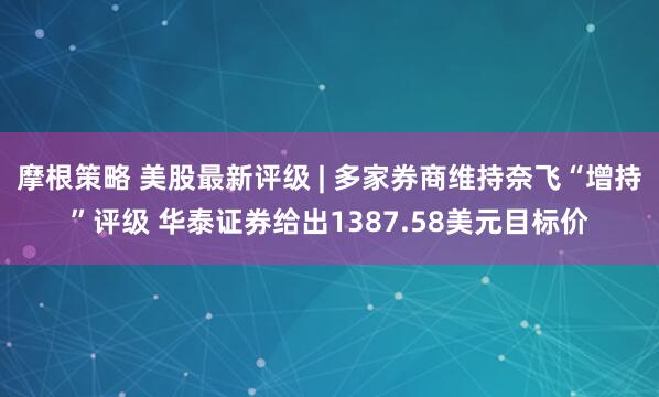 摩根策略 美股最新评级 | 多家券商维持奈飞“增持”评级 华泰证券给出1387.58美元目标价