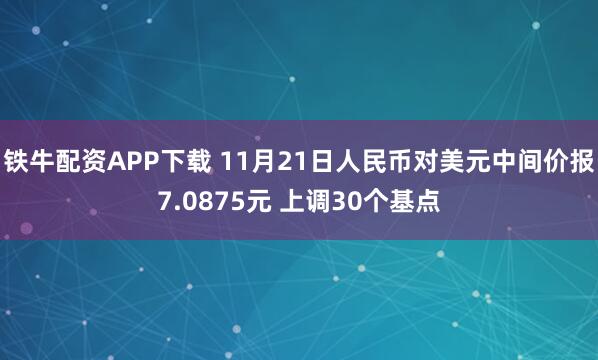 铁牛配资APP下载 11月21日人民币对美元中间价报7.0875元 上调30个基点