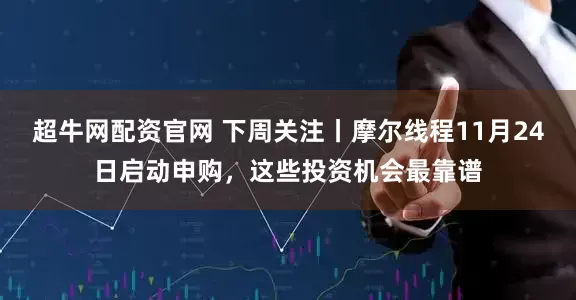 超牛网配资官网 下周关注丨摩尔线程11月24日启动申购，这些投资机会最靠谱