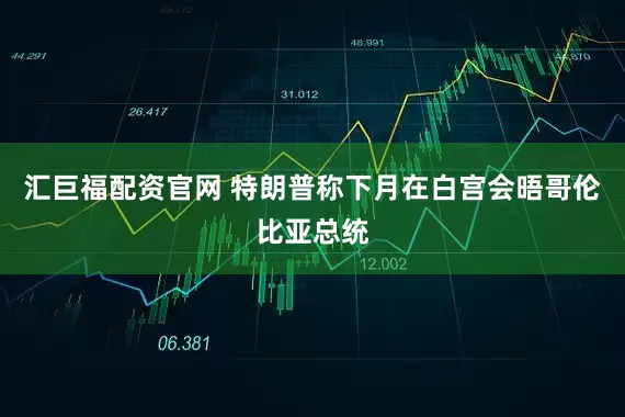 汇巨福配资官网 特朗普称下月在白宫会晤哥伦比亚总统