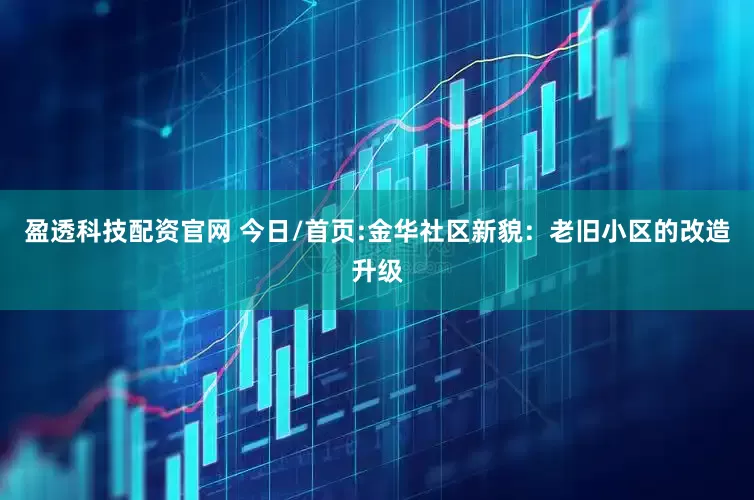 盈透科技配资官网 今日/首页:金华社区新貌:老旧小区的改造升级
