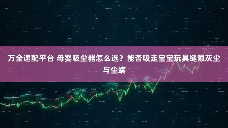 万全速配平台 母婴吸尘器怎么选?能否吸走宝宝玩具缝隙灰尘与尘螨