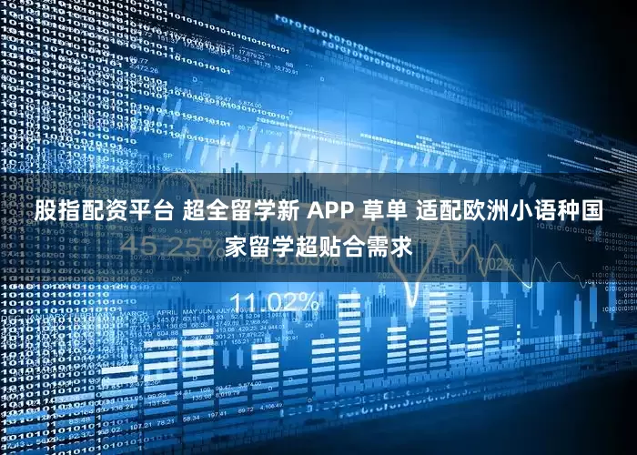 股指配资平台 超全留学新 APP 草单 适配欧洲小语种国家留学超贴合需求