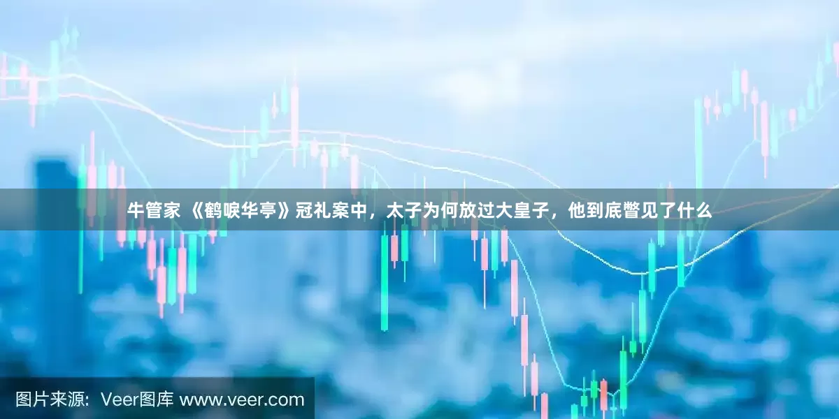 牛管家 《鹤唳华亭》冠礼案中，太子为何放过大皇子，他到底瞥见了什么