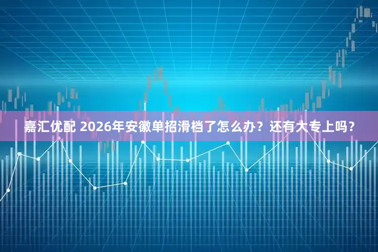 嘉汇优配 2026年安徽单招滑档了怎么办？还有大专上吗？