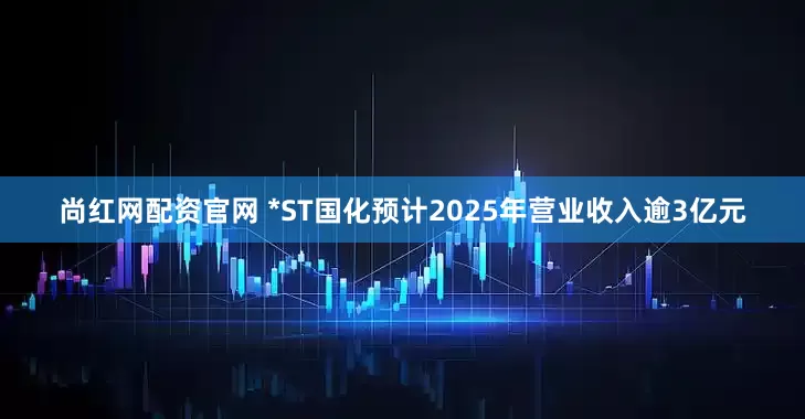 尚红网配资官网 *ST国化预计2025年营业收入逾3亿元