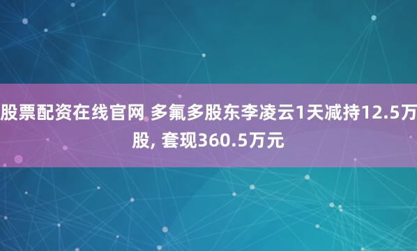 股票配资在线官网 多氟多股东李凌云1天减持12.5万股, 套现360.5万元