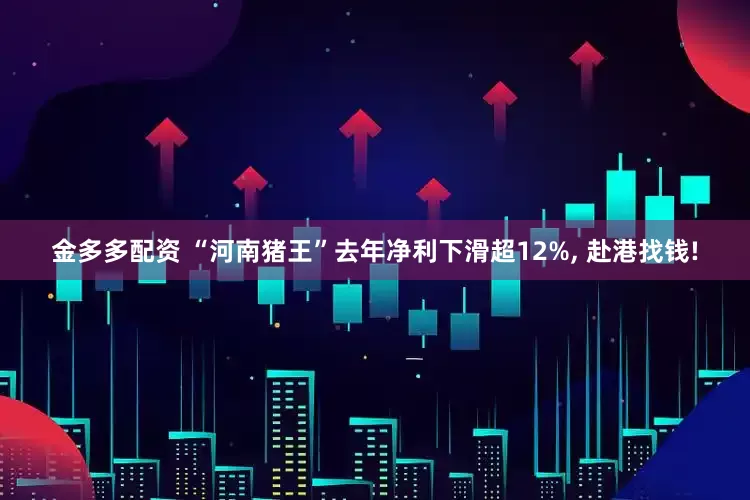 金多多配资 “河南猪王”去年净利下滑超12%, 赴港找钱!