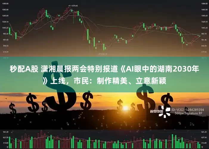 秒配A股 潇湘晨报两会特别报道《AI眼中的湖南2030年》上线，市民：制作精美、立意新颖
