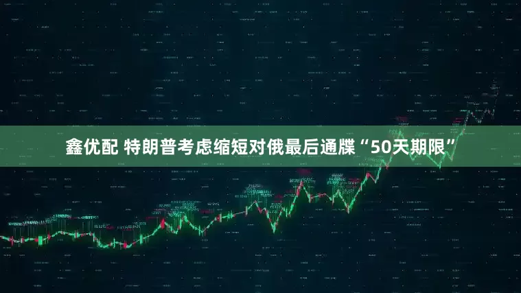 鑫优配 特朗普考虑缩短对俄最后通牒“50天期限”