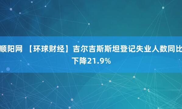 顺阳网 【环球财经】吉尔吉斯斯坦登记失业人数同比下降21.9%