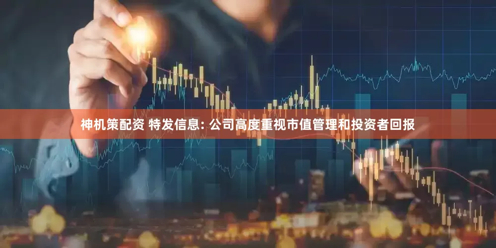 神机策配资 特发信息: 公司高度重视市值管理和投资者回报